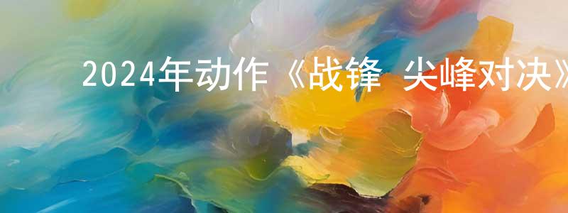 陈路宁的动漫综艺大全,2024年动作《战锋·尖峰对决》HD国语中字迅雷下载_电影天堂